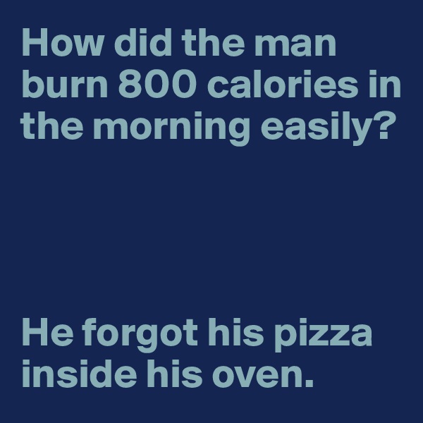 How did the man burn 800 calories in the morning easily?




He forgot his pizza inside his oven.