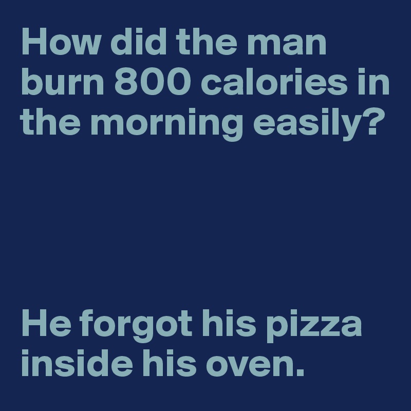 How did the man burn 800 calories in the morning easily?




He forgot his pizza inside his oven.