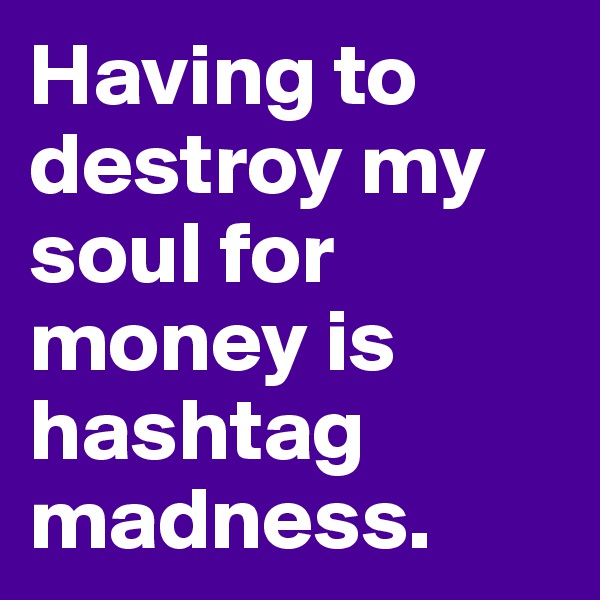 Having to destroy my soul for money is hashtag madness. 