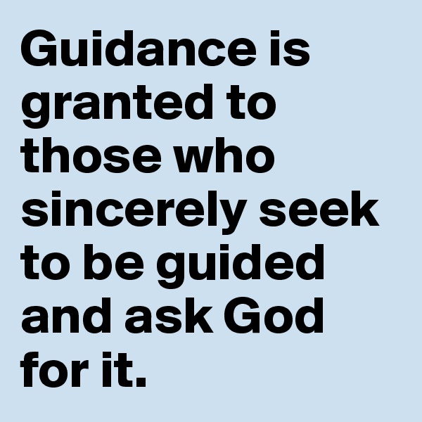 Guidance is granted to those who sincerely seek to be guided and ask God for it.