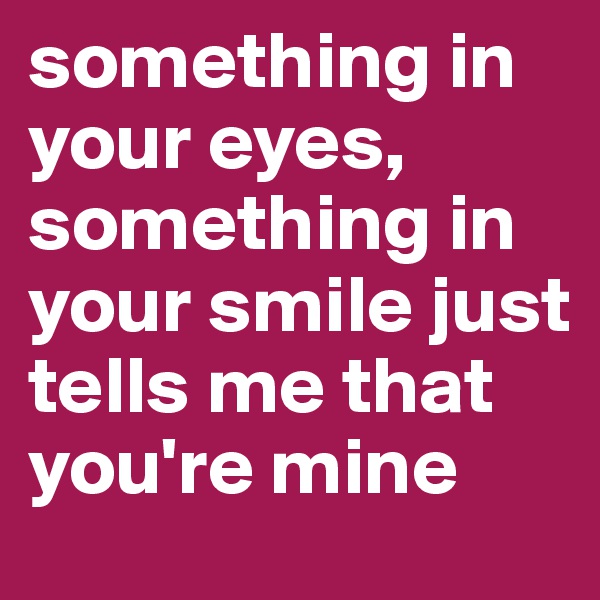 something in your eyes, something in your smile just tells me that you're mine