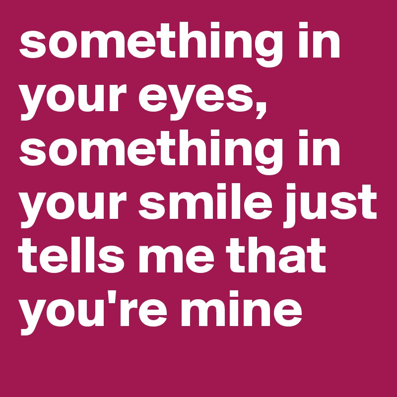 something in your eyes, something in your smile just tells me that you're mine