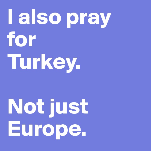 I also pray for   
Turkey. 

Not just Europe. 