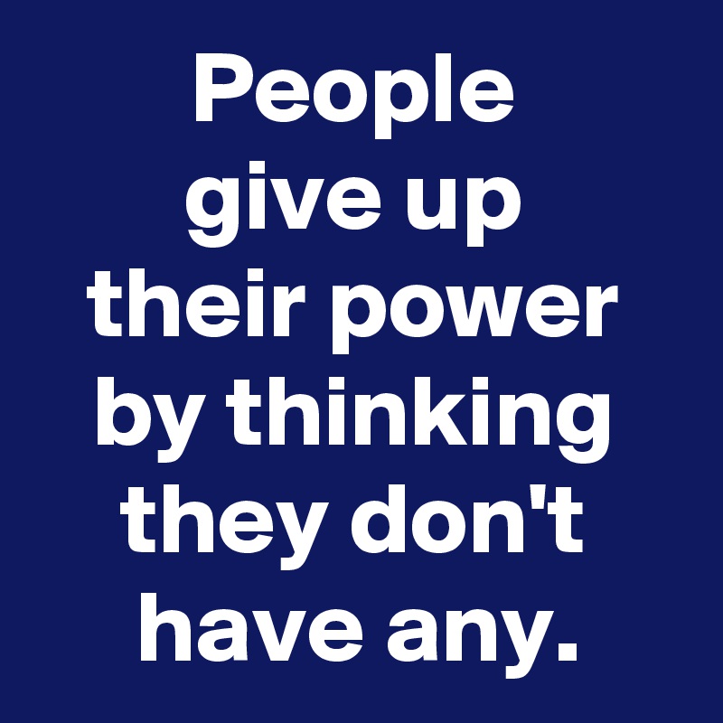 People
give up
their power by thinking
they don't have any.