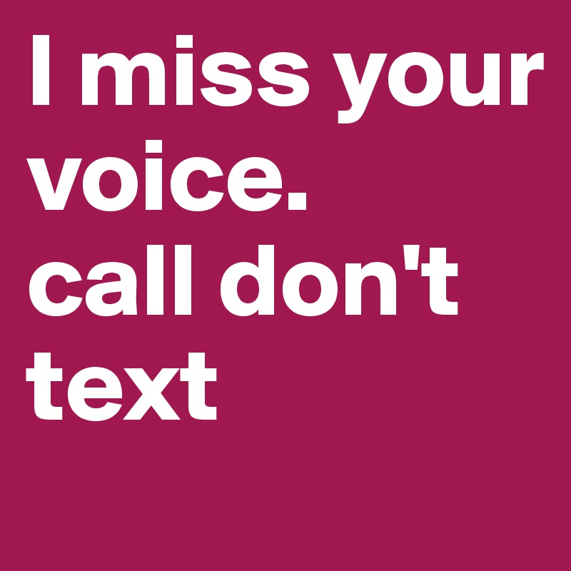 I miss your voice.
call don't text