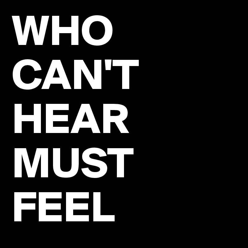 WHO CAN'T HEAR MUST FEEL