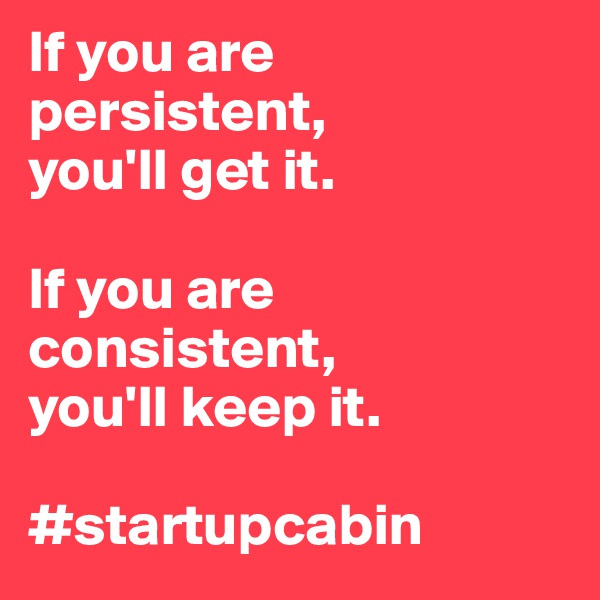 If you are persistent, 
you'll get it. 

If you are consistent, 
you'll keep it. 

#startupcabin 