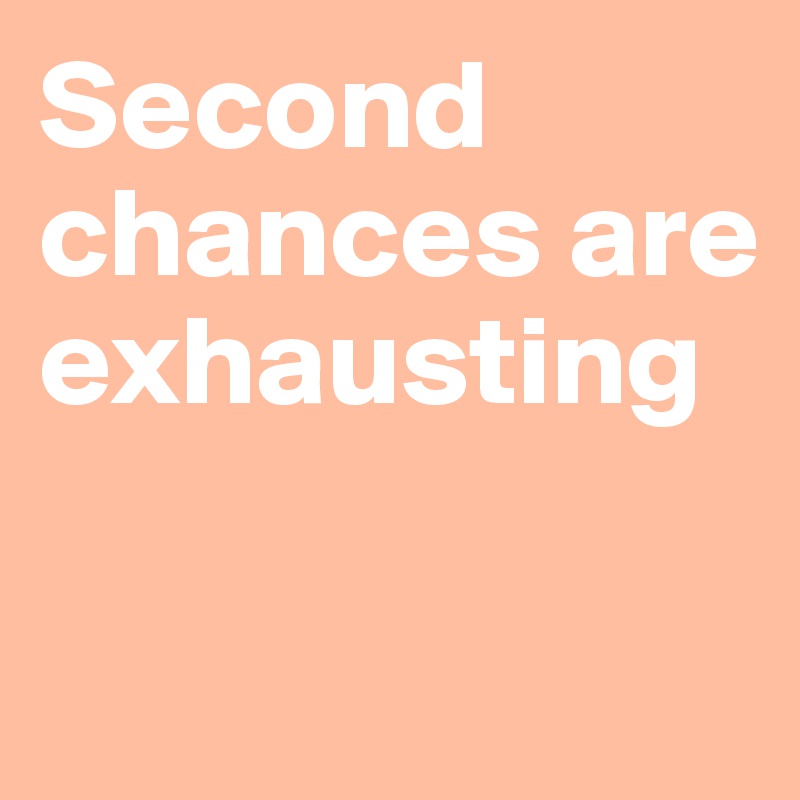 Second chances are exhausting

