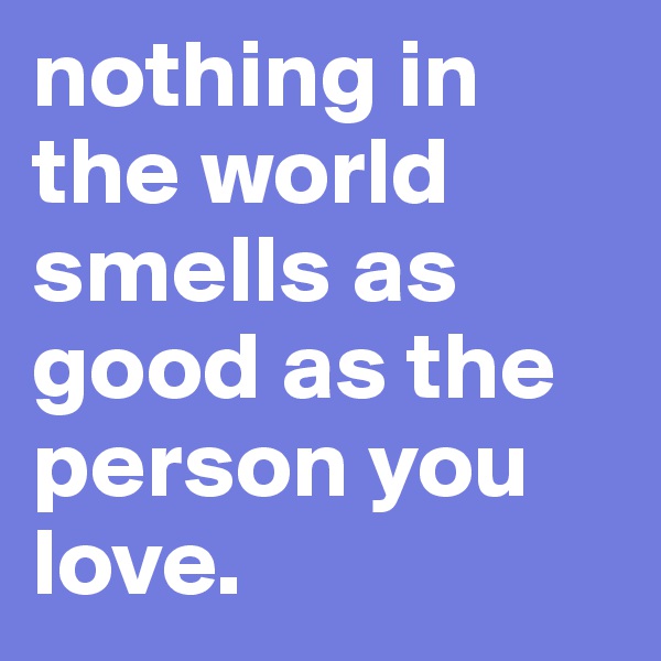 nothing in the world smells as good as the person you love. 
