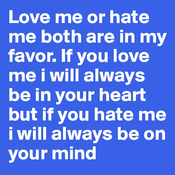 Love me or hate me both are in my favor. If you love me i will always be in your heart but if you hate me i will always be on your mind