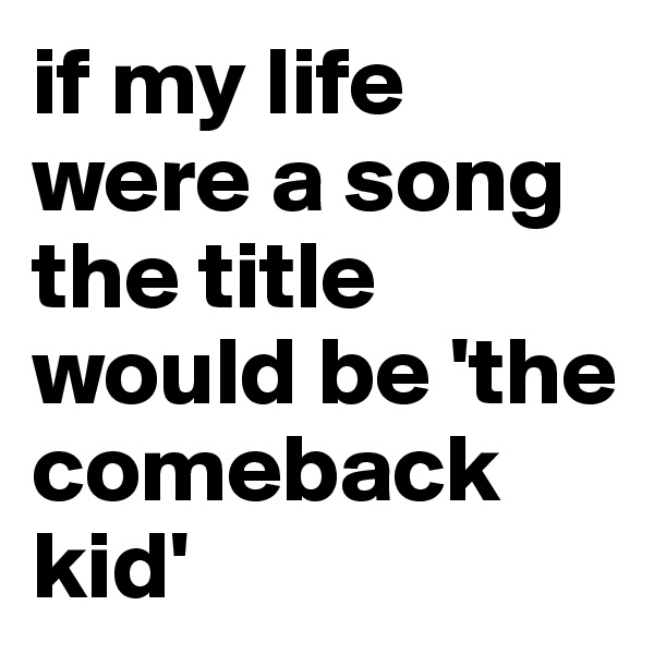 if my life were a song the title would be 'the comeback kid'