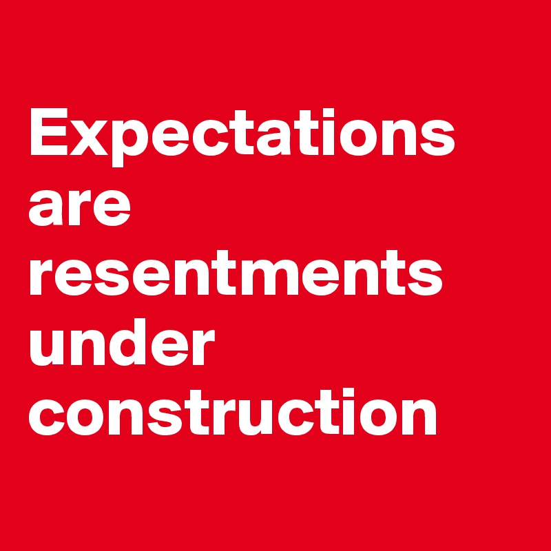
Expectations 
are resentments under construction 
