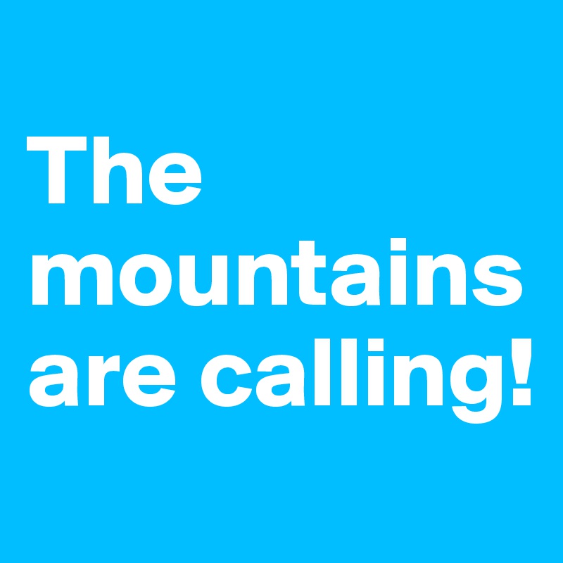 
The mountains are calling!