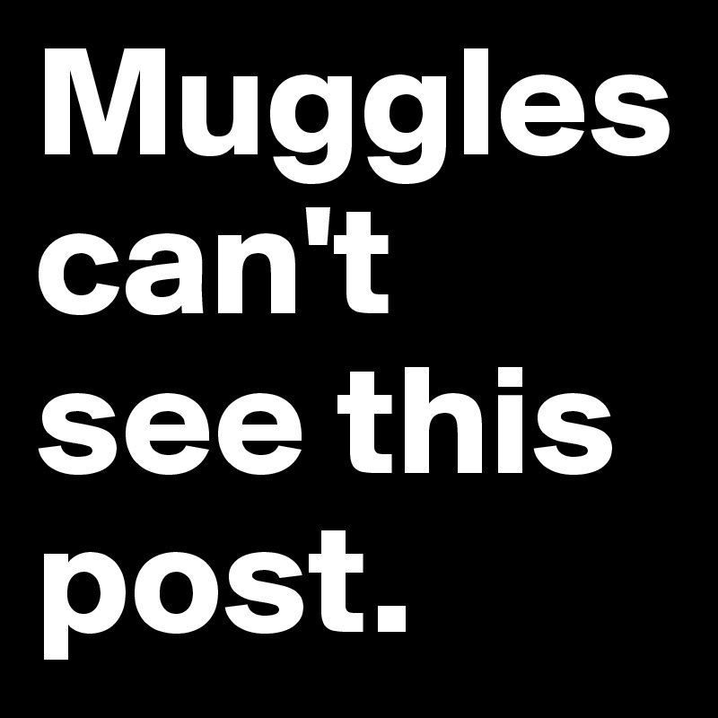Muggles can't see this post.