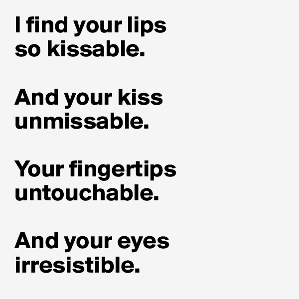 I find your lips 
so kissable.

And your kiss unmissable.

Your fingertips untouchable.

And your eyes irresistible.