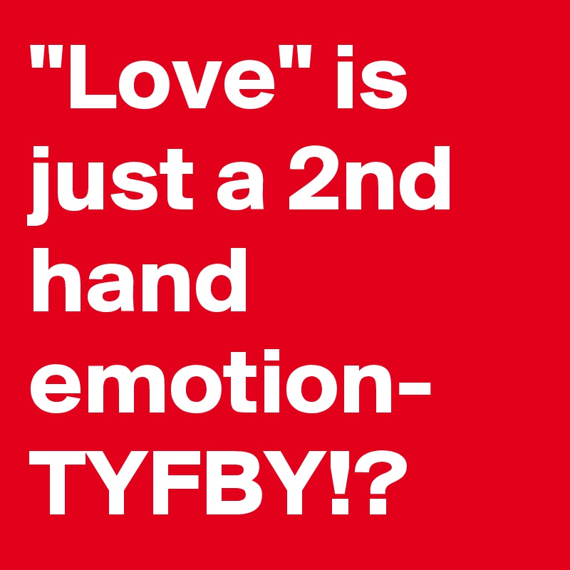 "Love" is just a 2nd hand emotion- TYFBY!?