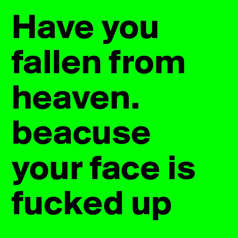 Have you fallen from heaven. beacuse your face is fucked up