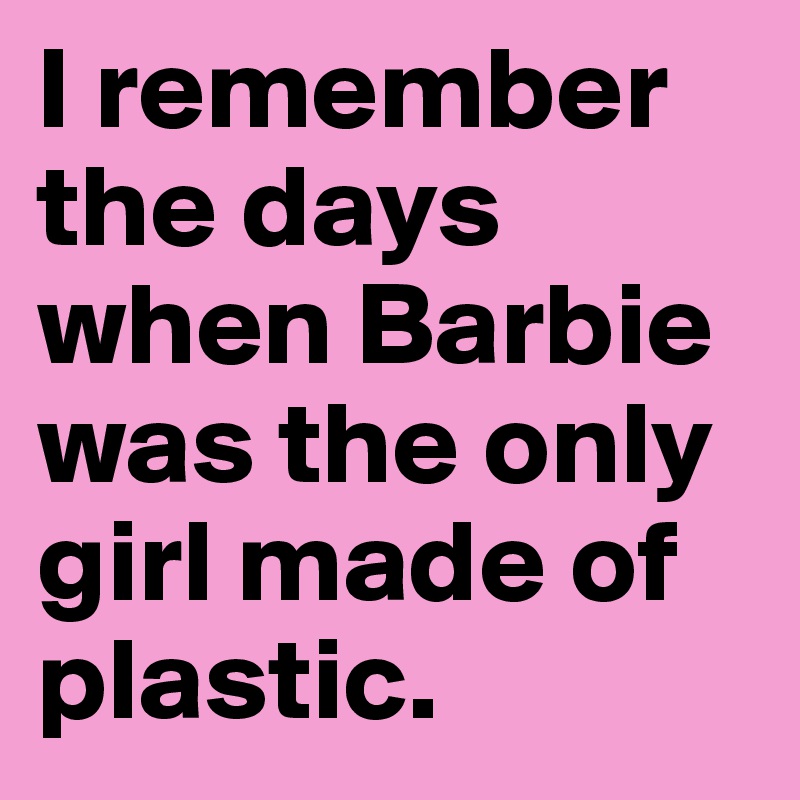 I remember the days when Barbie was the only girl made of plastic.