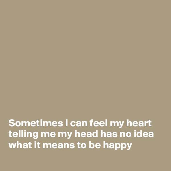 









Sometimes I can feel my heart telling me my head has no idea what it means to be happy
