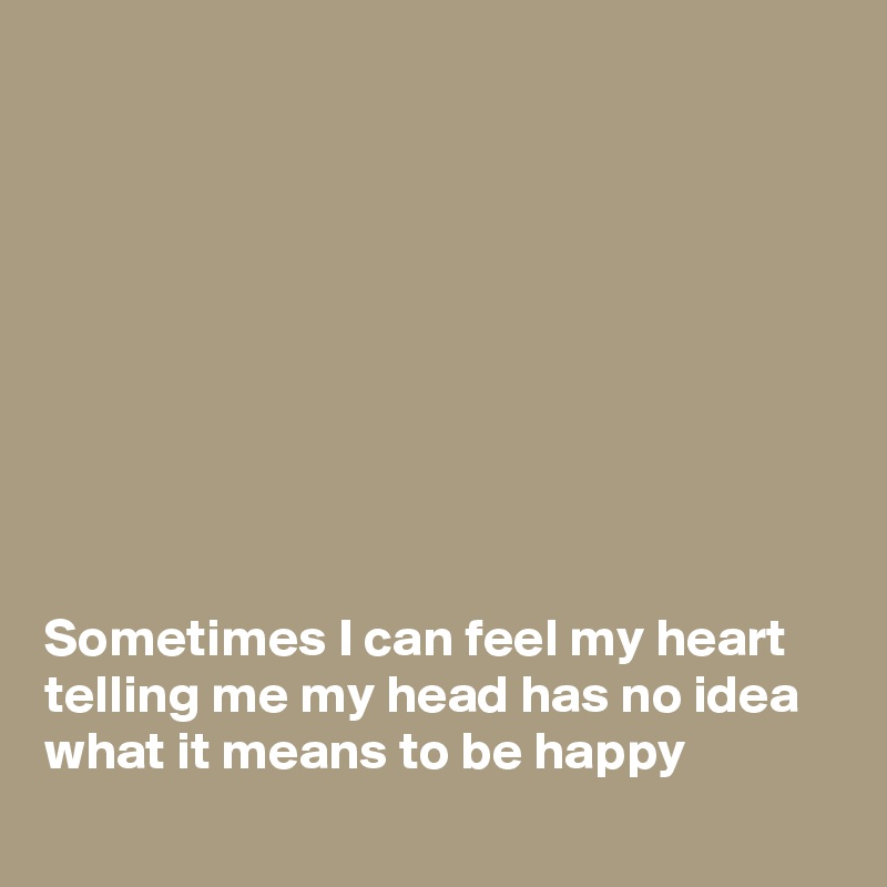 









Sometimes I can feel my heart telling me my head has no idea what it means to be happy
