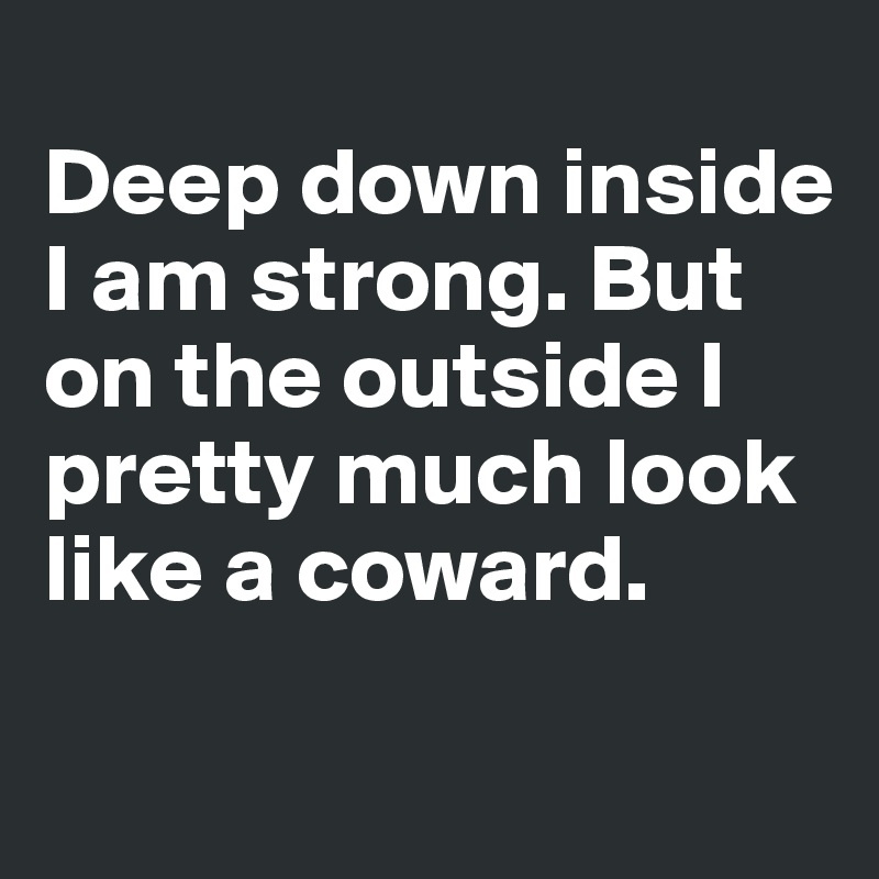
Deep down inside I am strong. But on the outside I pretty much look like a coward.

