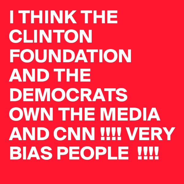 I THINK THE CLINTON FOUNDATION AND THE DEMOCRATS OWN THE MEDIA AND CNN !!!! VERY BIAS PEOPLE  !!!! 