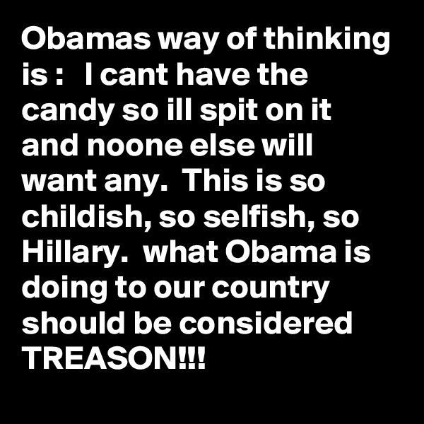 Obamas way of thinking is :   I cant have the candy so ill spit on it and noone else will want any.  This is so childish, so selfish, so Hillary.  what Obama is doing to our country should be considered TREASON!!!