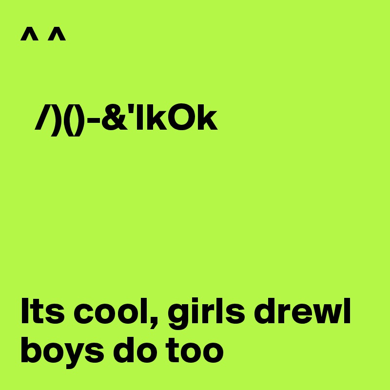 ^ ^

  /)()-&'lkOk




Its cool, girls drewl boys do too