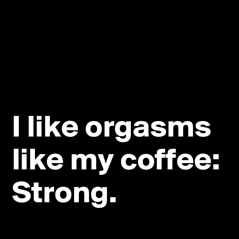 


I like orgasms like my coffee:
Strong.