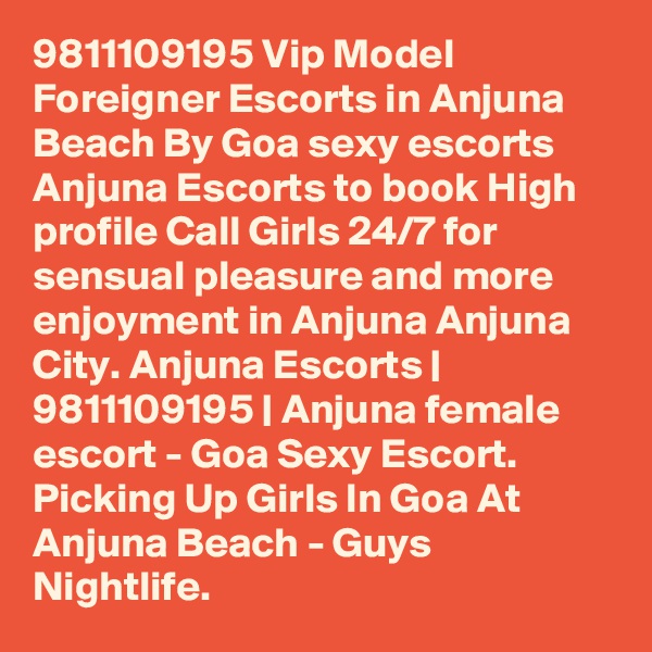 9811109195 Vip Model Foreigner Escorts in Anjuna Beach By Goa sexy escorts Anjuna Escorts to book High profile Call Girls 24/7 for sensual pleasure and more enjoyment in Anjuna Anjuna City. Anjuna Escorts | 9811109195 | Anjuna female escort - Goa Sexy Escort. Picking Up Girls In Goa At Anjuna Beach - Guys Nightlife. 