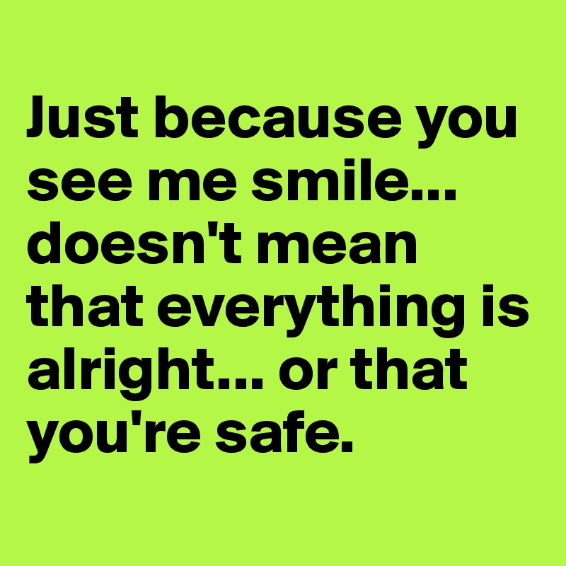 
Just because you see me smile... doesn't mean that everything is alright... or that you're safe.                 
