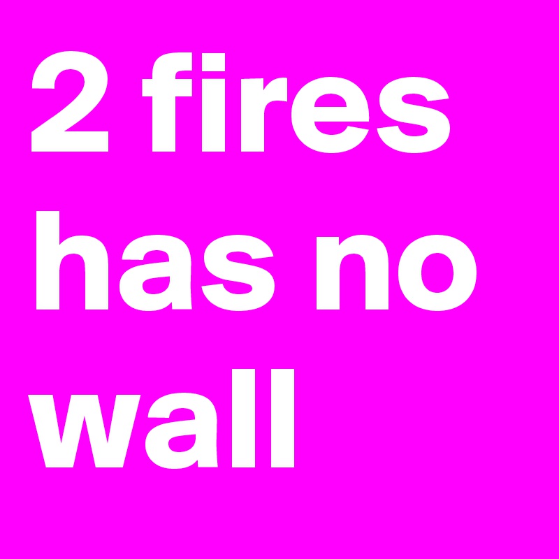 2 fires
has no wall