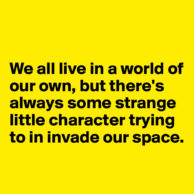 


We all live in a world of our own, but there's always some strange little character trying to in invade our space. 

