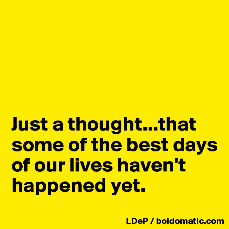 




Just a thought...that some of the best days of our lives haven't happened yet. 