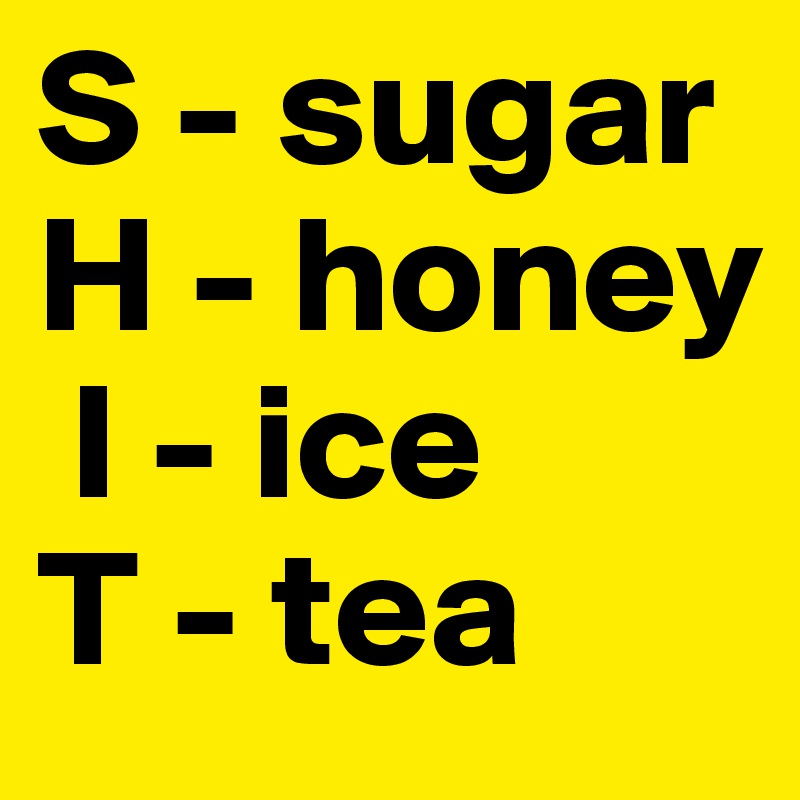 S - sugar
H - honey      
 I - ice
T - tea