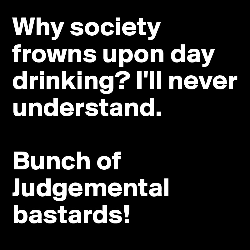 Why society frowns upon day drinking? I'll never understand.

Bunch of Judgemental bastards!