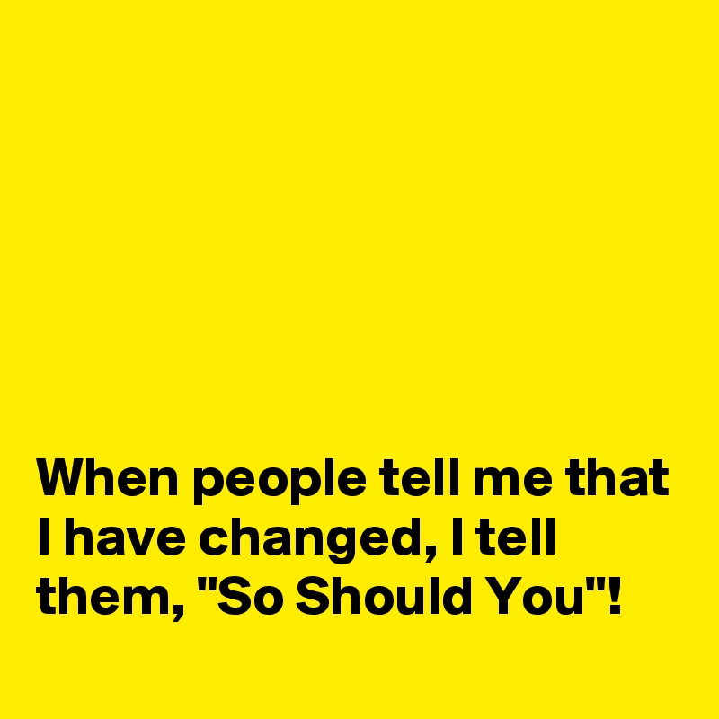 






When people tell me that I have changed, I tell them, "So Should You"!