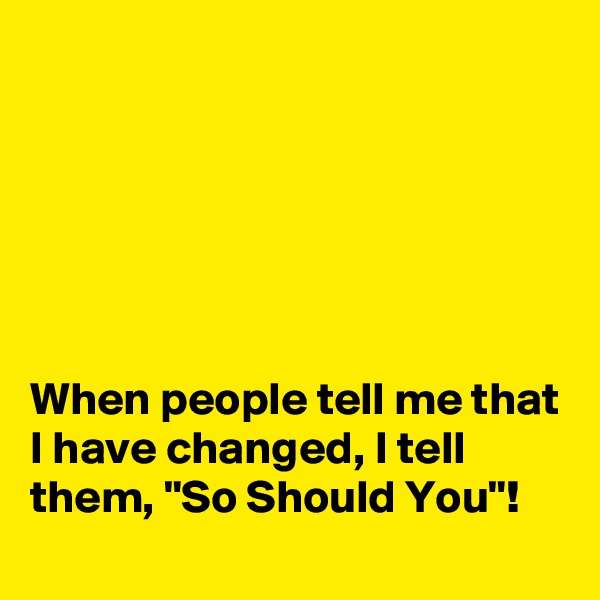 






When people tell me that I have changed, I tell them, "So Should You"!