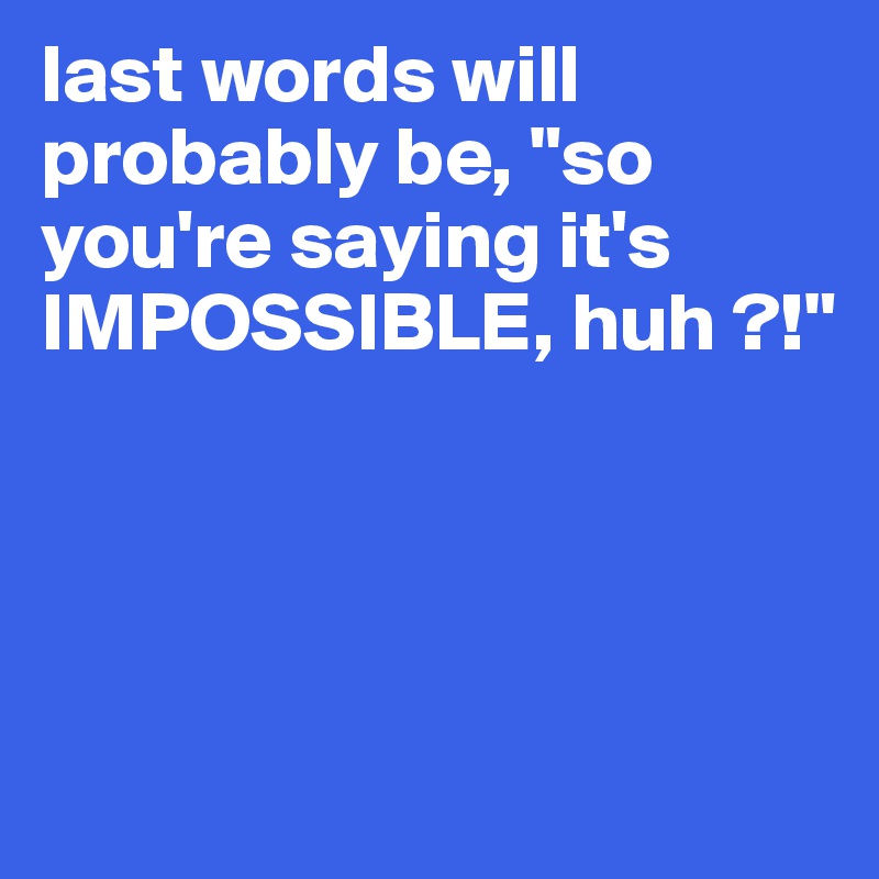 last words will probably be, "so you're saying it's IMPOSSIBLE, huh ?!"




