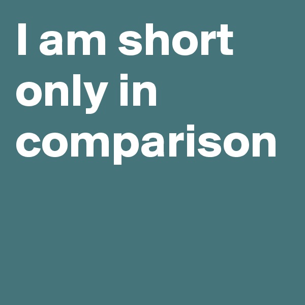 I am short only in comparison 