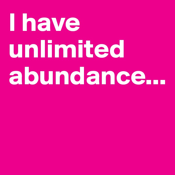 I have unlimited 
abundance...

