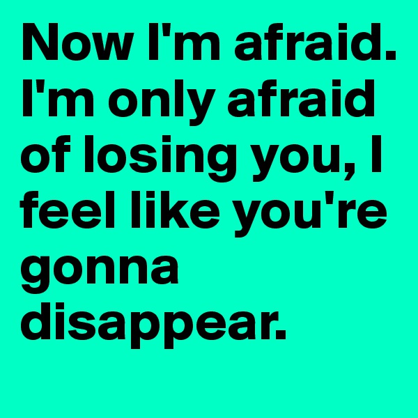 Now I'm afraid. I'm only afraid of losing you, I feel like you're gonna disappear. 