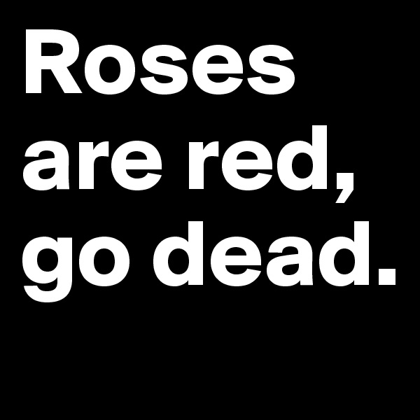 Roses are red, go dead.
