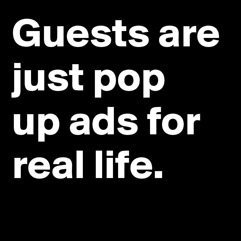 Guests are just pop up ads for real life.