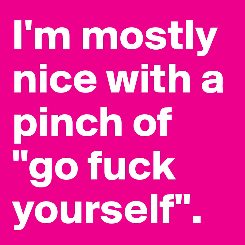 I'm mostly nice with a pinch of "go fuck yourself".