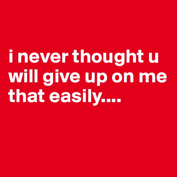 

i never thought u will give up on me that easily.... 


