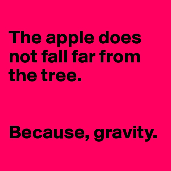 
The apple does not fall far from the tree.


Because, gravity.
