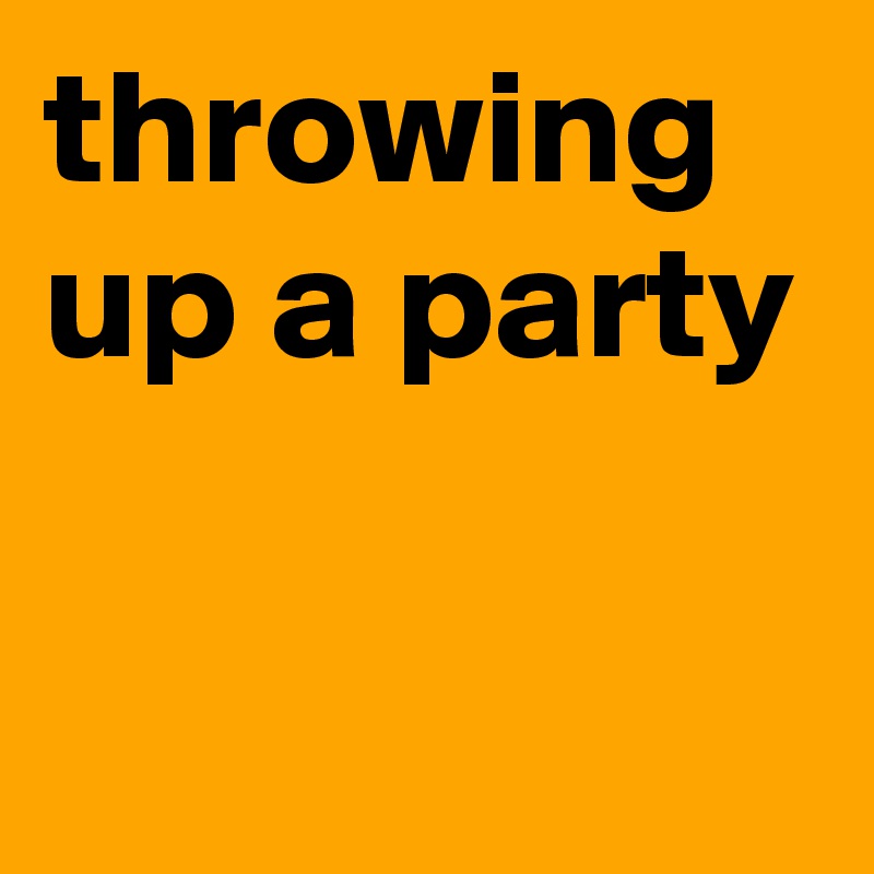 throwing up a party

