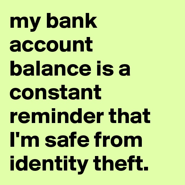my bank account balance is a constant reminder that I'm safe from identity theft. 