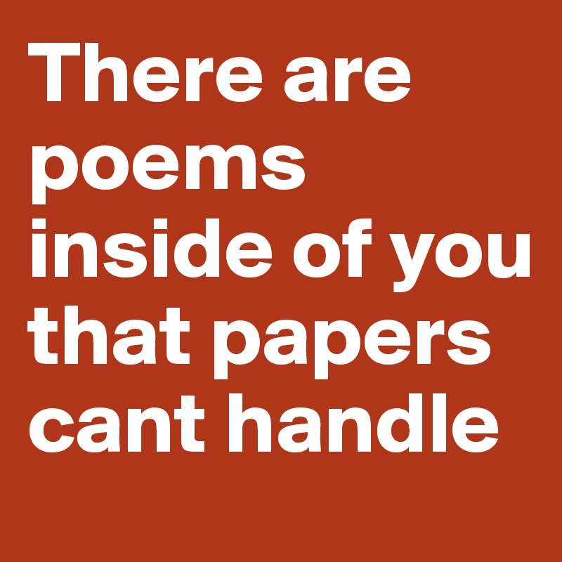 There are poems inside of you that papers cant handle